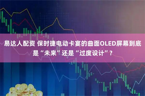 易达人配资 保时捷电动卡宴的曲面OLED屏幕到底是“未来”还是“过度设计”?