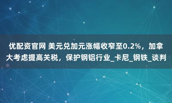 优配资官网 美元兑加元涨幅收窄至0.2%，加拿大考虑提高关税，保护钢铝行业_卡尼_钢铁_谈判