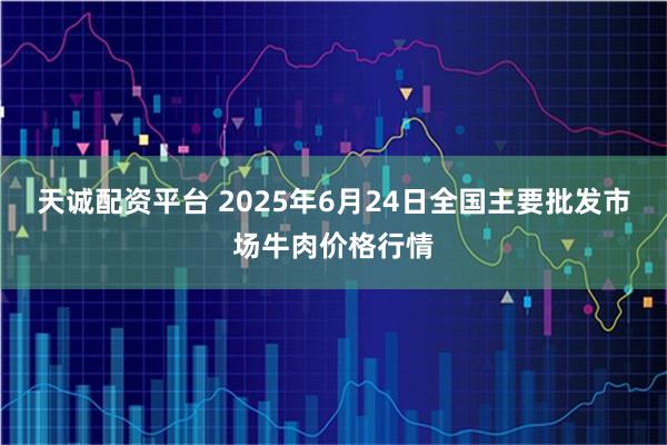 天诚配资平台 2025年6月24日全国主要批发市场牛肉价格行情