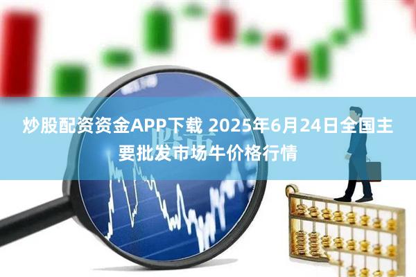 炒股配资资金APP下载 2025年6月24日全国主要批发市场牛价格行情