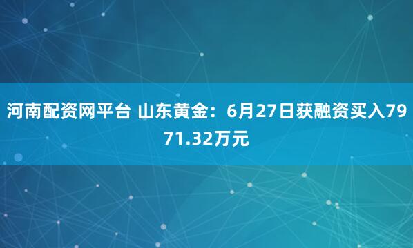 河南配资网平台 山东黄金：6月27日获融资买入7971.32万元