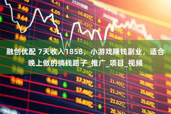 融创优配 7天收入1858，小游戏赚钱副业，适合晚上做的搞钱路子_推广_项目_视频
