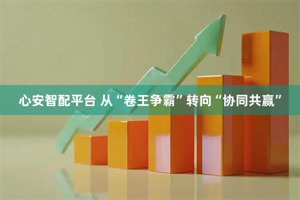 心安智配平台 从“卷王争霸”转向“协同共赢”