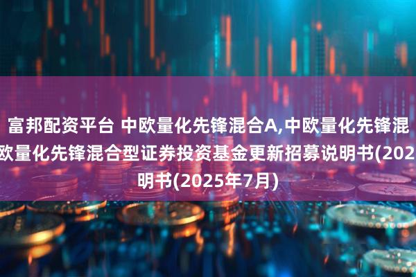 富邦配资平台 中欧量化先锋混合A,中欧量化先锋混合C: 中欧量化先锋混合型证券投资基金更新招募说明书(2025年7月)