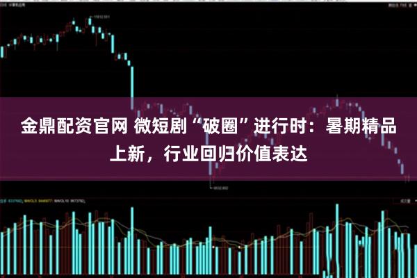 金鼎配资官网 微短剧“破圈”进行时：暑期精品上新，行业回归价值表达
