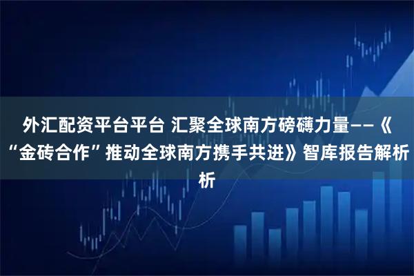 外汇配资平台平台 汇聚全球南方磅礴力量——《“金砖合作”推动全球南方携手共进》智库报告解析