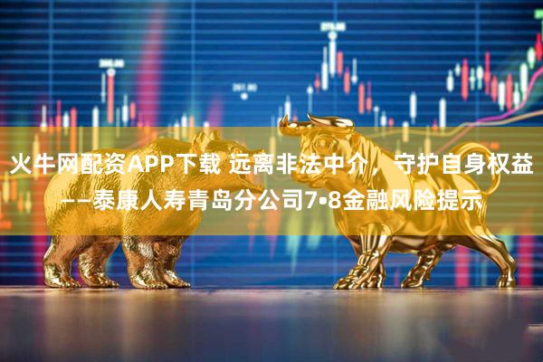 火牛网配资APP下载 远离非法中介，守护自身权益——泰康人寿青岛分公司7•8金融风险提示