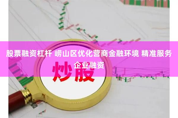 股票融资杠杆 崂山区优化营商金融环境 精准服务企业融资