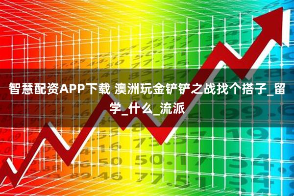 智慧配资APP下载 澳洲玩金铲铲之战找个搭子_留学_什么_流派
