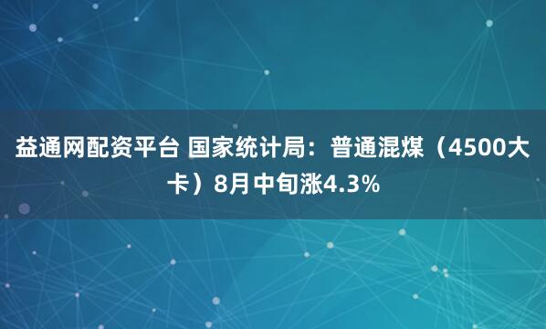 益通网配资平台 国家统计局：普通混煤（4500大卡）8月中旬涨4.3%