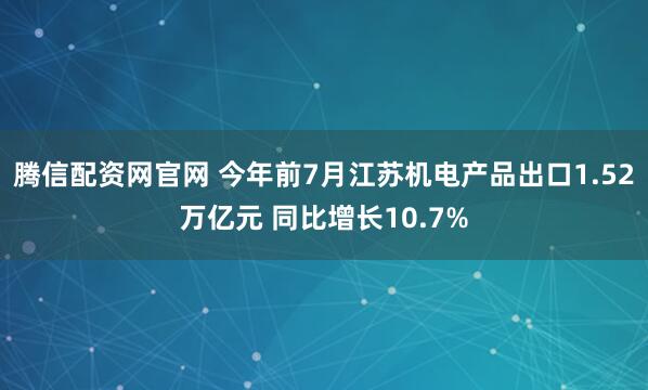 腾信配资网官网 今年前7月江苏机电产品出口1.52万亿元 同比增长10.7%