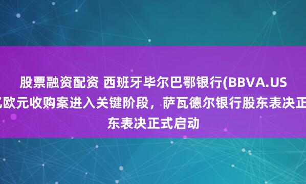 股票融资配资 西班牙毕尔巴鄂银行(BBVA.US)148亿欧元收购案进入关键阶段，萨瓦德尔银行股东表决正式启动
