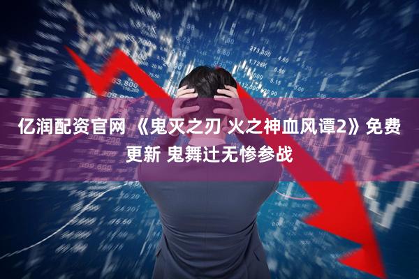 亿润配资官网 《鬼灭之刃 火之神血风谭2》免费更新 鬼舞辻无惨参战