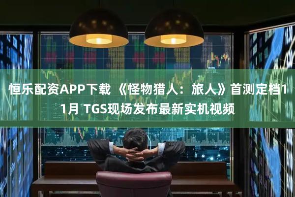 恒乐配资APP下载 《怪物猎人：旅人》首测定档11月 TGS现场发布最新实机视频