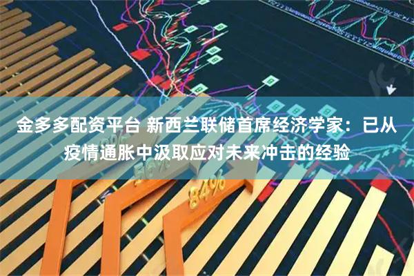 金多多配资平台 新西兰联储首席经济学家：已从疫情通胀中汲取应对未来冲击的经验