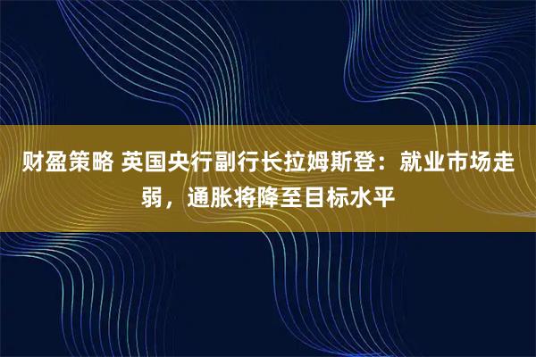 财盈策略 英国央行副行长拉姆斯登：就业市场走弱，通胀将降至目标水平
