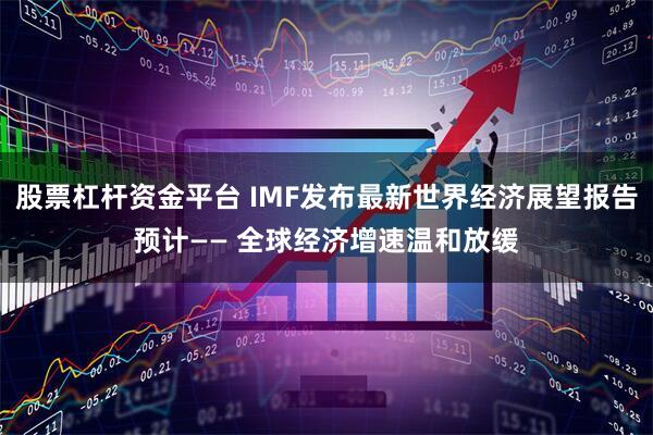 股票杠杆资金平台 IMF发布最新世界经济展望报告预计—— 全球经济增速温和放缓