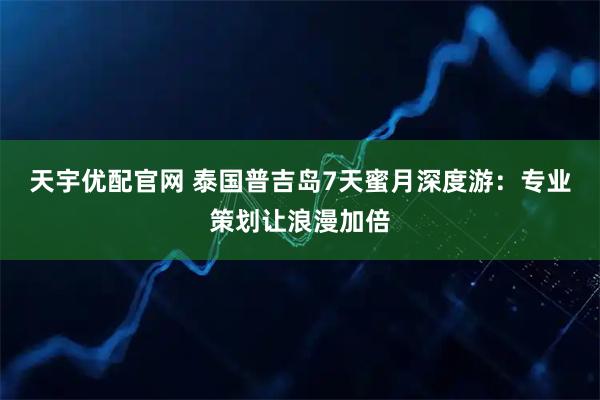 天宇优配官网 泰国普吉岛7天蜜月深度游：专业策划让浪漫加倍