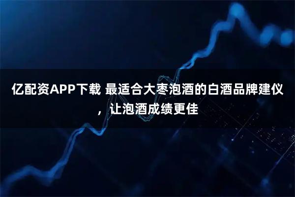 亿配资APP下载 最适合大枣泡酒的白酒品牌建仪，让泡酒成绩更佳