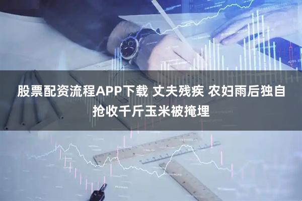 股票配资流程APP下载 丈夫残疾 农妇雨后独自抢收千斤玉米被掩埋