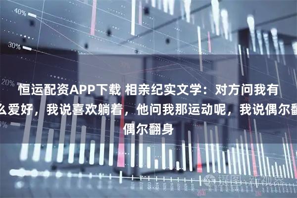 恒运配资APP下载 相亲纪实文学：对方问我有什么爱好，我说喜欢躺着，他问我那运动呢，我说偶尔翻身