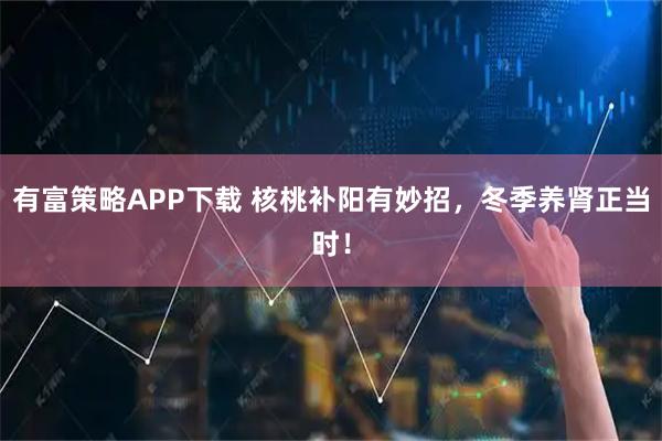 有富策略APP下载 核桃补阳有妙招，冬季养肾正当时！