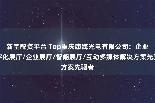 新玺配资平台 Top重庆康海光电有限公司：企业数字化展厅/企业展厅/智能展厅/互动多媒体解决方案先驱者