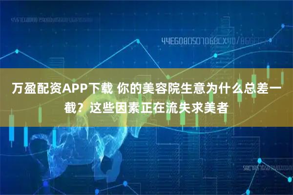 万盈配资APP下载 你的美容院生意为什么总差一截？这些因素正在流失求美者