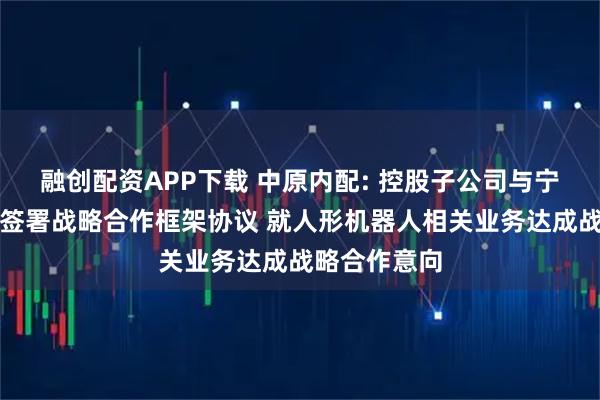 融创配资APP下载 中原内配: 控股子公司与宁波普智公司签署战略合作框架协议 就人形机器人相关业务达成战略合作意向