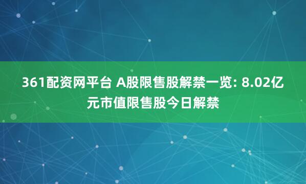 361配资网平台 A股限售股解禁一览: 8.02亿元市值限售股今日解禁