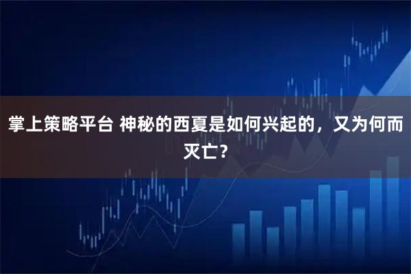 掌上策略平台 神秘的西夏是如何兴起的，又为何而灭亡？