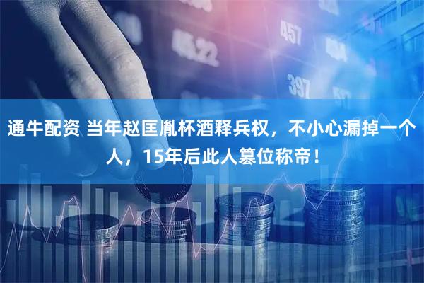 通牛配资 当年赵匡胤杯酒释兵权，不小心漏掉一个人，15年后此人篡位称帝！