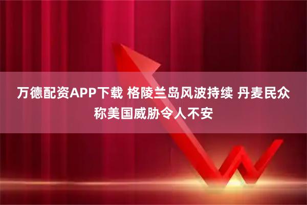 万德配资APP下载 格陵兰岛风波持续 丹麦民众称美国威胁令人不安