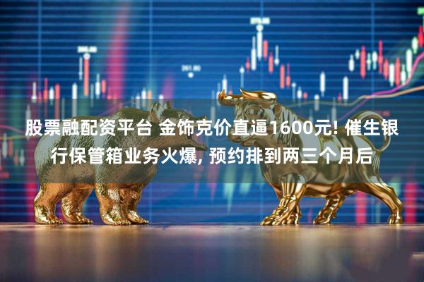 股票融配资平台 金饰克价直逼1600元! 催生银行保管箱业务火爆, 预约排到两三个月后
