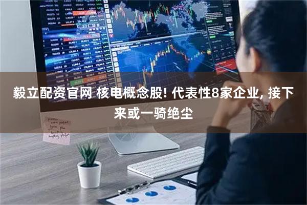 毅立配资官网 核电概念股! 代表性8家企业, 接下来或一骑绝尘