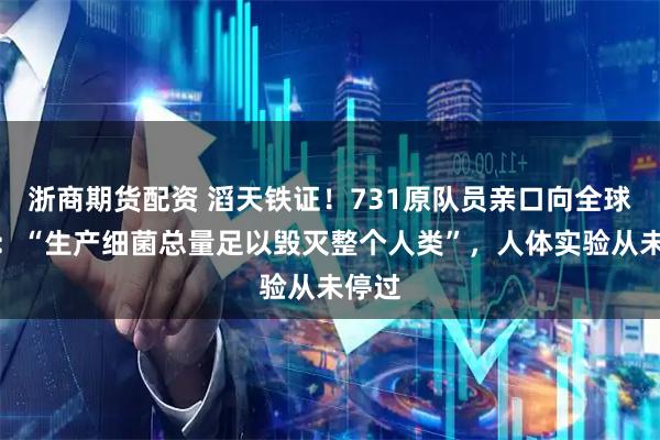 浙商期货配资 滔天铁证！731原队员亲口向全球招供：“生产细菌总量足以毁灭整个人类”，人体实验从未停过