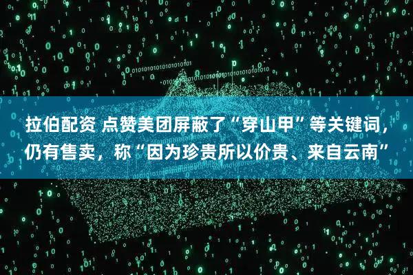 拉伯配资 点赞美团屏蔽了“穿山甲”等关键词，仍有售卖，称“因为珍贵所以价贵、来自云南”