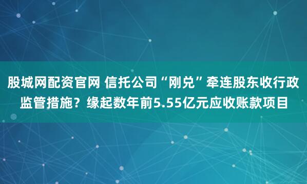 股城网配资官网 信托公司“刚兑”牵连股东收行政监管措施？缘起数年前5.55亿元应收账款项目