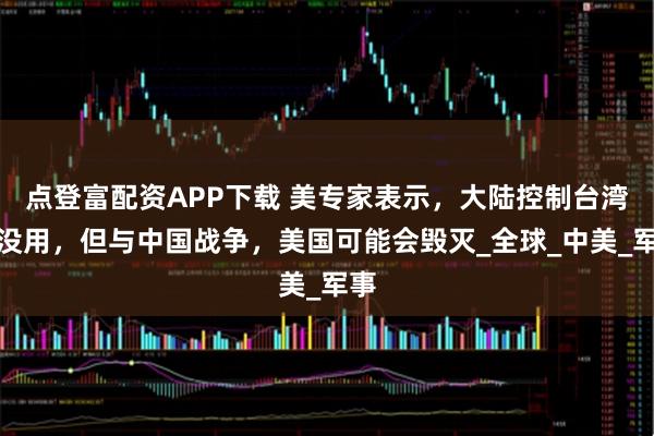 点登富配资APP下载 美专家表示，大陆控制台湾也没用，但与中国战争，美国可能会毁灭_全球_中美_军事