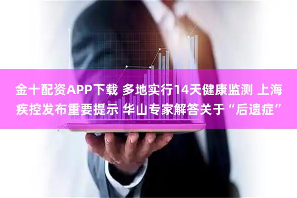 金十配资APP下载 多地实行14天健康监测 上海疾控发布重要提示 华山专家解答关于“后遗症”