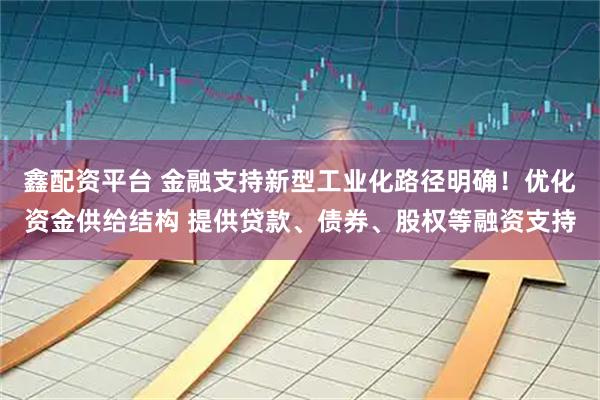 鑫配资平台 金融支持新型工业化路径明确！优化资金供给结构 提供贷款、债券、股权等融资支持