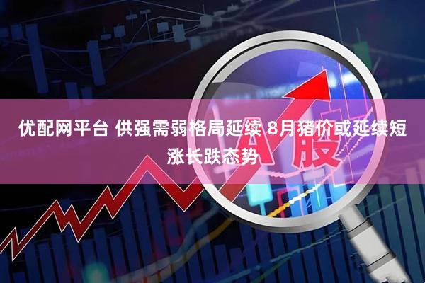 优配网平台 供强需弱格局延续 8月猪价或延续短涨长跌态势