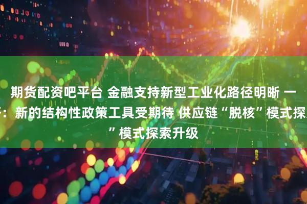 期货配资吧平台 金融支持新型工业化路径明晰 一线调研：新的结构性政策工具受期待 供应链“脱核”模式探索升级