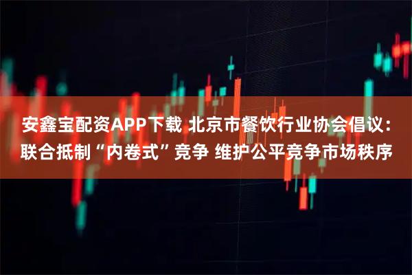 安鑫宝配资APP下载 北京市餐饮行业协会倡议：联合抵制“内卷式”竞争 维护公平竞争市场秩序