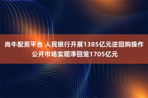 尚牛配资平台 人民银行开展1385亿元逆回购操作 公开市场实现净回笼1705亿元