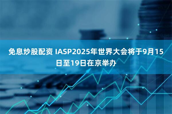 免息炒股配资 IASP2025年世界大会将于9月15日至19日在京举办