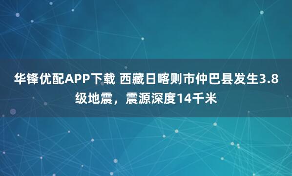 华锋优配APP下载 西藏日喀则市仲巴县发生3.8级地震，震源深度14千米