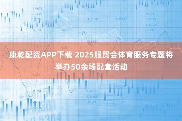康乾配资APP下载 2025服贸会体育服务专题将举办50余场配套活动