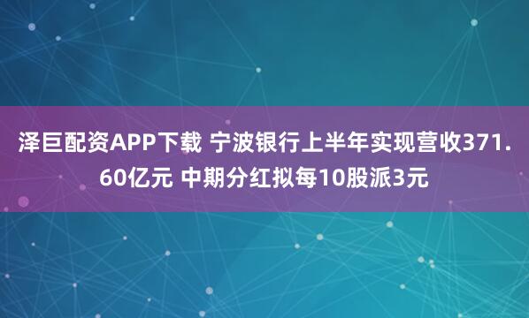 泽巨配资APP下载 宁波银行上半年实现营收371.60亿元 中期分红拟每10股派3元