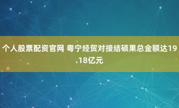 个人股票配资官网 粤宁经贸对接结硕果总金额达19.18亿元